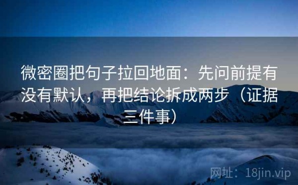 微密圈把句子拉回地面：先问前提有没有默认，再把结论拆成两步（证据三件事）
