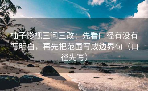 柚子影视三问三改：先看口径有没有写明白，再先把范围写成边界句（口径先写）