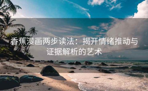 香蕉漫画两步读法：揭开情绪推动与证据解析的艺术