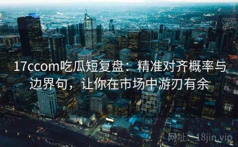 17ccom吃瓜短复盘：精准对齐概率与边界句，让你在市场中游刃有余