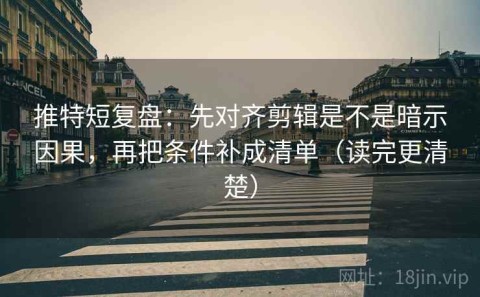 推特短复盘：先对齐剪辑是不是暗示因果，再把条件补成清单（读完更清楚）