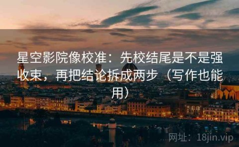 星空影院像校准：先校结尾是不是强收束，再把结论拆成两步（写作也能用）