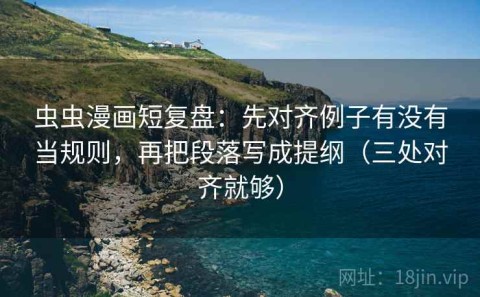 虫虫漫画短复盘：先对齐例子有没有当规则，再把段落写成提纲（三处对齐就够）