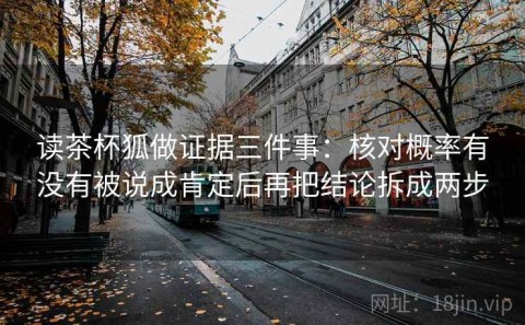 读茶杯狐做证据三件事：核对概率有没有被说成肯定后再把结论拆成两步