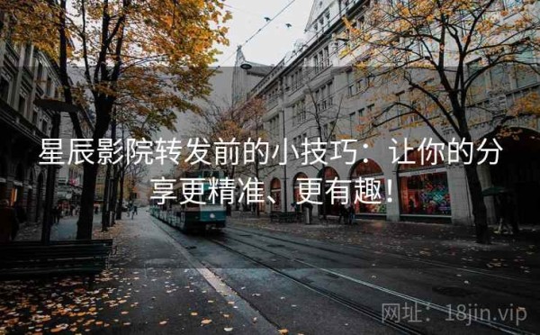 星辰影院转发前的小技巧：让你的分享更精准、更有趣！