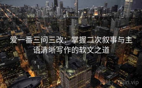 爱一番三问三改：掌握二次叙事与主语清晰写作的软文之道