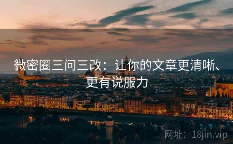 微密圈三问三改：让你的文章更清晰、更有说服力