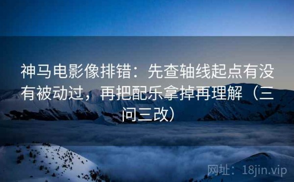神马电影像排错：先查轴线起点有没有被动过，再把配乐拿掉再理解（三问三改）