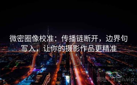 微密圈像校准：传播链断开，边界句写入，让你的摄影作品更精准