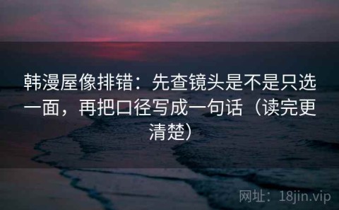 韩漫屋像排错：先查镜头是不是只选一面，再把口径写成一句话（读完更清楚）