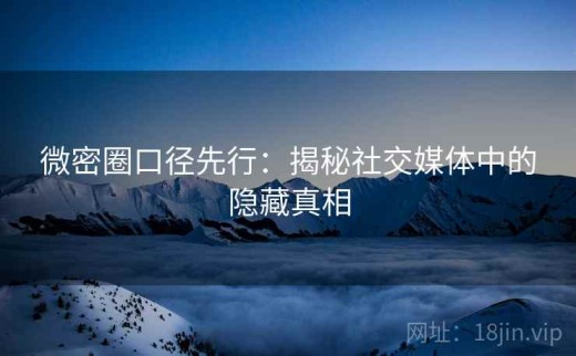 微密圈口径先行：揭秘社交媒体中的隐藏真相