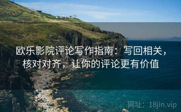 欧乐影院评论写作指南：写回相关，核对对齐，让你的评论更有价值