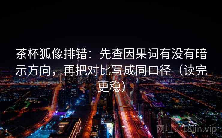 茶杯狐像排错：先查因果词有没有暗示方向，再把对比写成同口径（读完更稳）