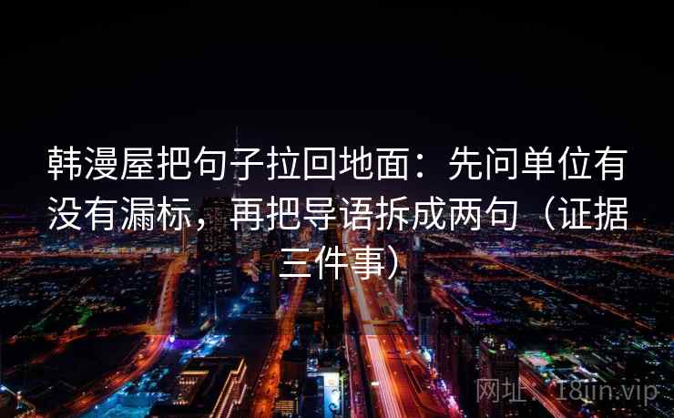 韩漫屋把句子拉回地面：先问单位有没有漏标，再把导语拆成两句（证据三件事）