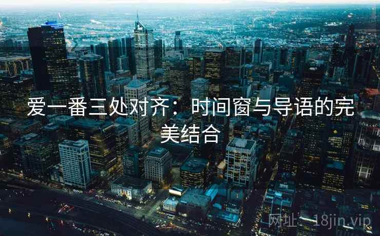 爱一番三处对齐：时间窗与导语的完美结合