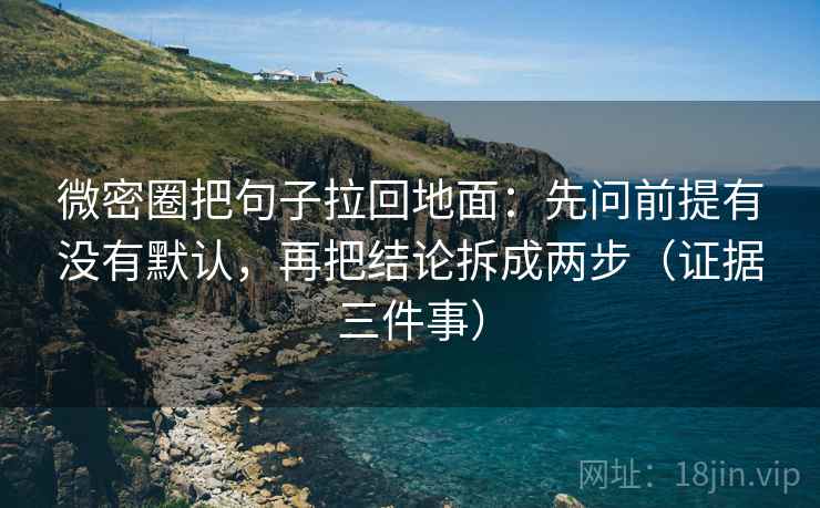 微密圈把句子拉回地面：先问前提有没有默认，再把结论拆成两步（证据三件事）