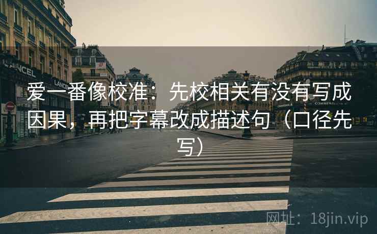 爱一番像校准：先校相关有没有写成因果，再把字幕改成描述句（口径先写）