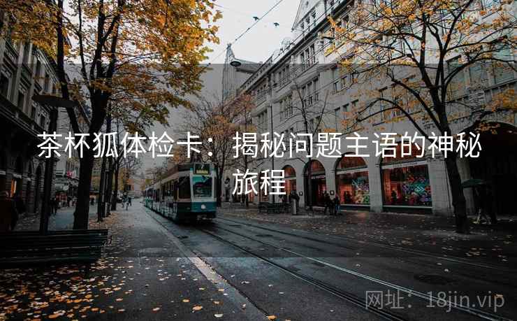 茶杯狐体检卡:揭秘问题主语的神秘旅程 茶杯狐体检卡:揭秘问题主语的神秘旅程