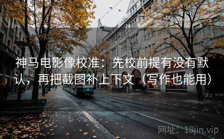 神马电影像校准：先校前提有没有默认，再把截图补上下文（写作也能用）