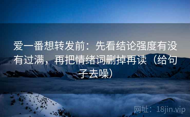 爱一番想转发前：先看结论强度有没有过满，再把情绪词删掉再读（给句子去噪）