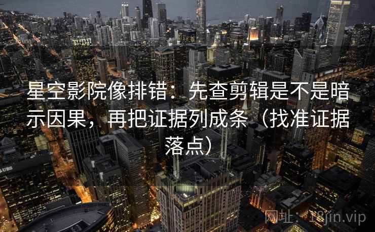 星空影院像排错：先查剪辑是不是暗示因果，再把证据列成条（找准证据落点）