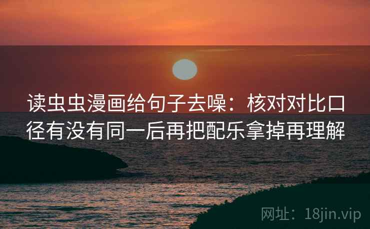 读虫虫漫画给句子去噪:核对对比口径有没有同一后再把配乐拿掉再理解 读虫虫漫画给句子去噪:核对对比口径有没有同一后再把配乐拿掉再理解