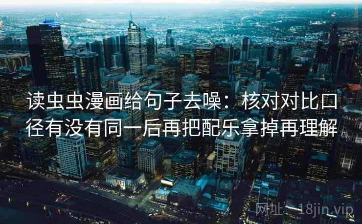 读虫虫漫画给句子去噪:核对对比口径有没有同一后再把配乐拿掉再理解 读虫虫漫画给句子去噪:核对对比口径有没有同一后再把配乐拿掉再理解