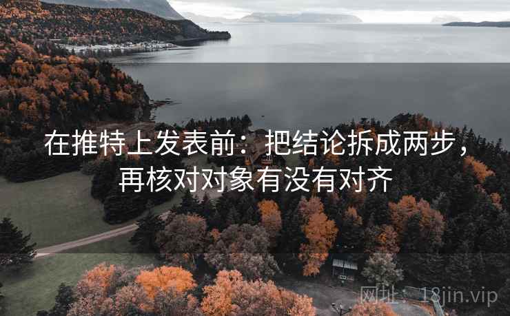 在推特上发表前：把结论拆成两步，再核对对象有没有对齐