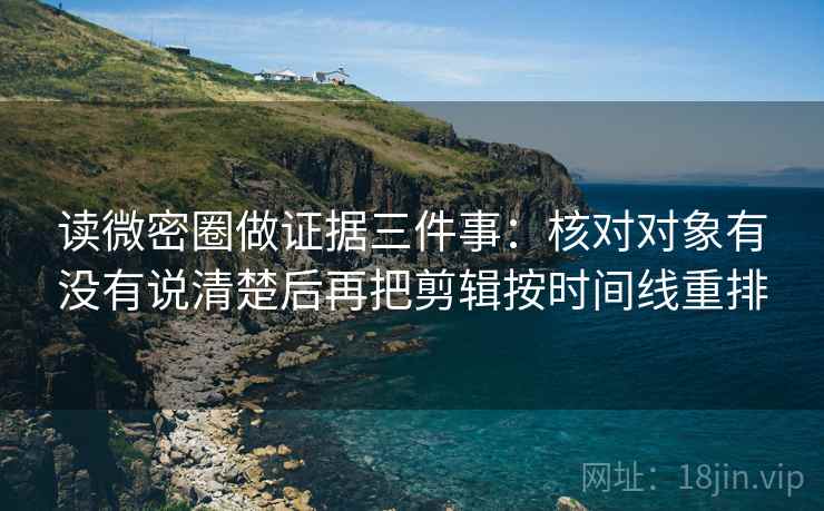 读微密圈做证据三件事：核对对象有没有说清楚后再把剪辑按时间线重排