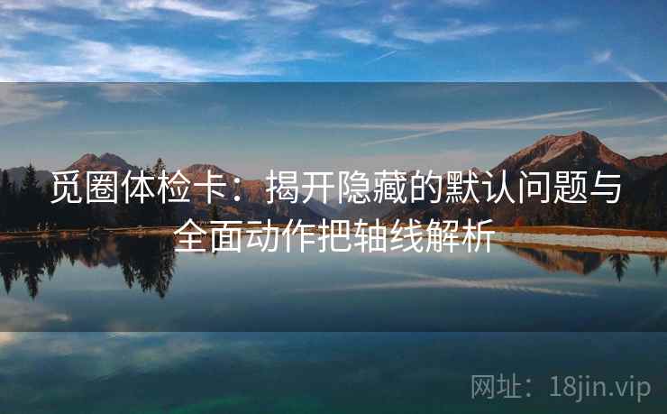 觅圈体检卡：揭开隐藏的默认问题与全面动作把轴线解析