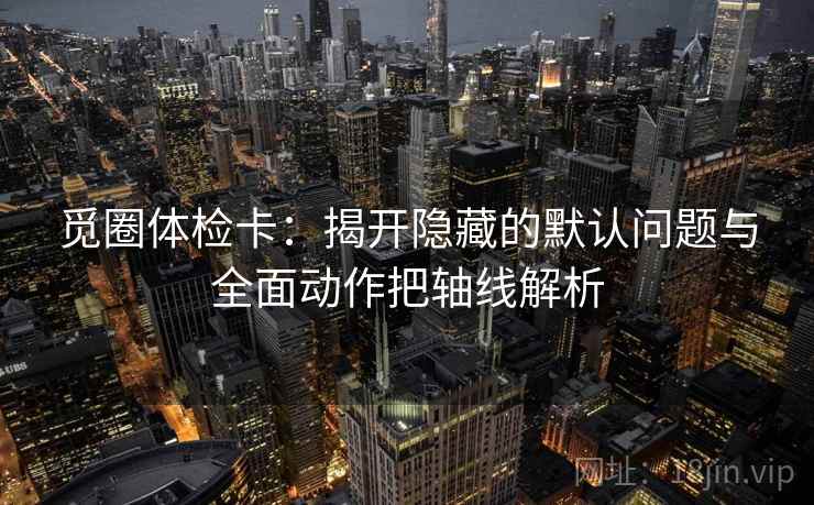 觅圈体检卡：揭开隐藏的默认问题与全面动作把轴线解析