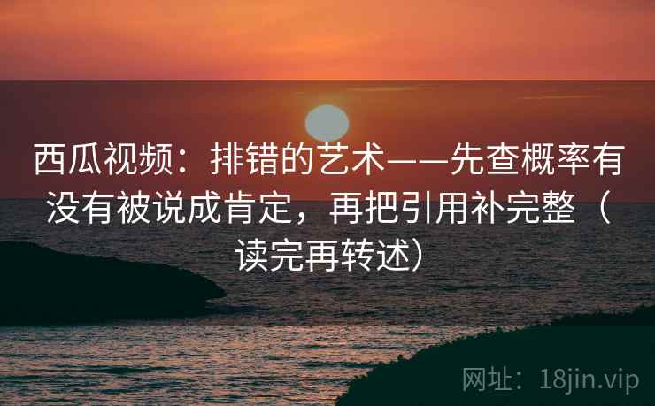 西瓜视频:排错的艺术——先查概率有没有被说成肯定,再把引用补完整(读完再转述) 西瓜视频:排错的艺术——先查概率有没有被说成肯定,再把引用补完整(读完再转述)