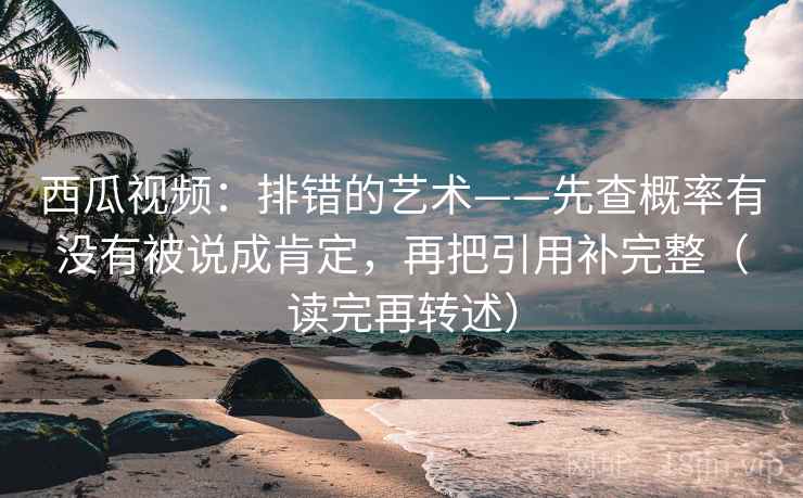 西瓜视频:排错的艺术——先查概率有没有被说成肯定,再把引用补完整(读完再转述) 西瓜视频:排错的艺术——先查概率有没有被说成肯定,再把引用补完整(读完再转述)