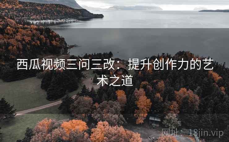 西瓜视频三问三改：提升创作力的艺术之道