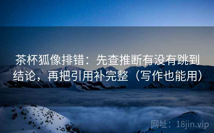 茶杯狐像排错:先查推断有没有跳到结论,再把引用补完整(写作也能用) 茶杯狐像排错:先查推断有没有跳到结论,再把引用补完整(写作也能用)