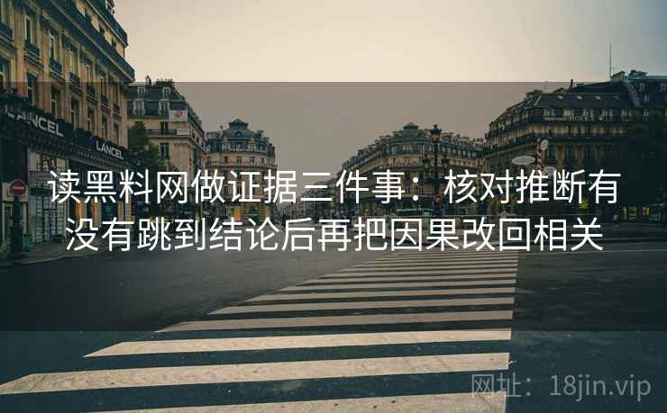 读黑料网做证据三件事:核对推断有没有跳到结论后再把因果改回相关 读黑料网做证据三件事:核对推断有没有跳到结论后再把因果改回相关