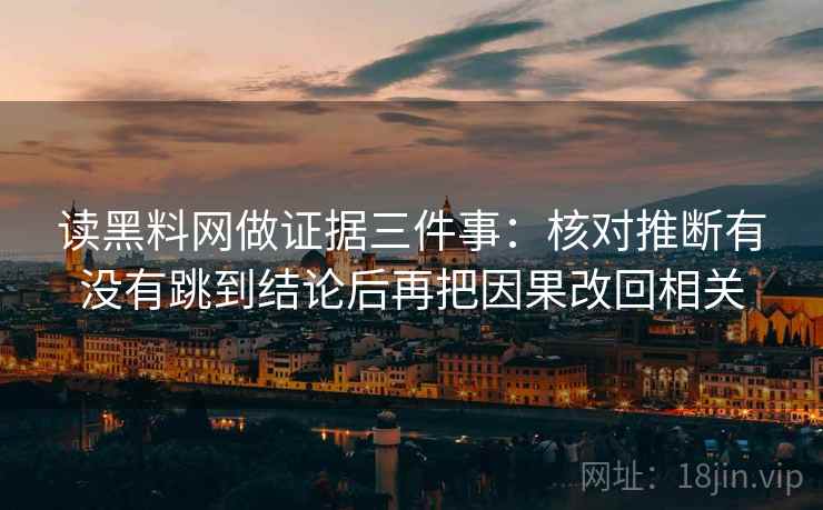 读黑料网做证据三件事:核对推断有没有跳到结论后再把因果改回相关 读黑料网做证据三件事:核对推断有没有跳到结论后再把因果改回相关