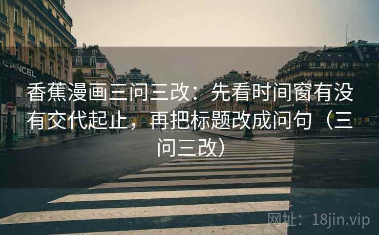 香蕉漫画三问三改:先看时间窗有没有交代起止,再把标题改成问句(三问三改) 香蕉漫画三问三改:先看时间窗有没有交代起止,再把标题改成问句(三问三改)