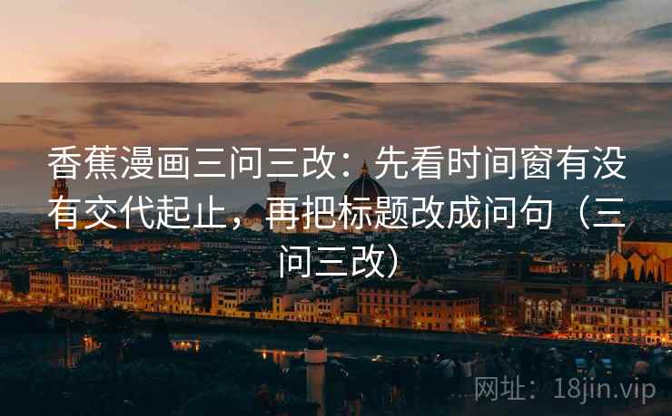 香蕉漫画三问三改:先看时间窗有没有交代起止,再把标题改成问句(三问三改) 香蕉漫画三问三改:先看时间窗有没有交代起止,再把标题改成问句(三问三改)