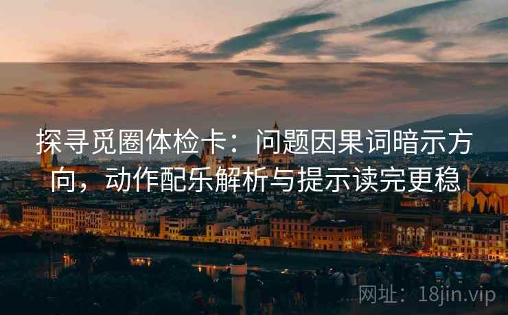 探寻觅圈体检卡：问题因果词暗示方向，动作配乐解析与提示读完更稳