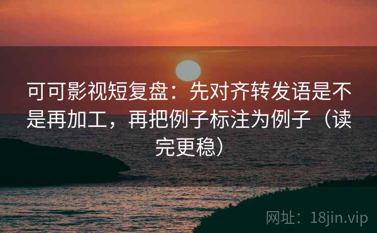 可可影视短复盘:先对齐转发语是不是再加工,再把例子标注为例子(读完更稳) 可可影视短复盘:先对齐转发语是不是再加工,再把例子标注为例子(读完更稳)