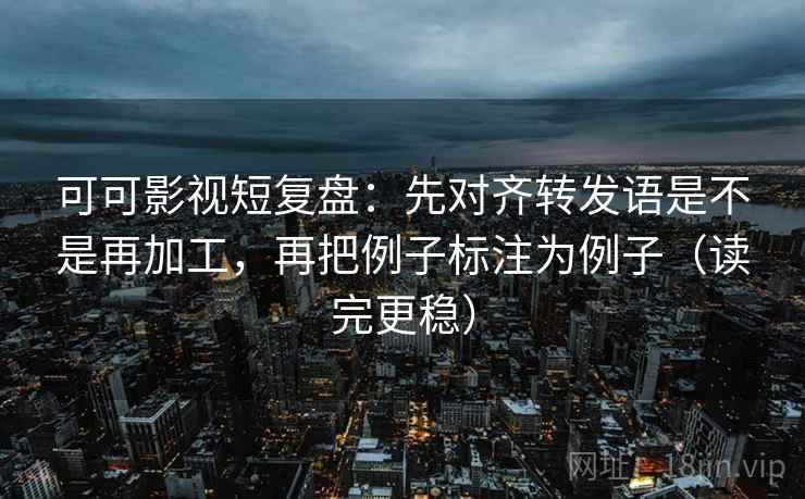 可可影视短复盘:先对齐转发语是不是再加工,再把例子标注为例子(读完更稳) 可可影视短复盘:先对齐转发语是不是再加工,再把例子标注为例子(读完更稳)