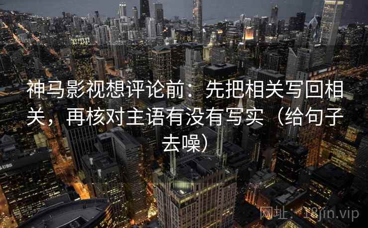 神马影视想评论前:先把相关写回相关,再核对主语有没有写实(给句子去噪) 神马影视想评论前:先把相关写回相关,再核对主语有没有写实(给句子去噪)
