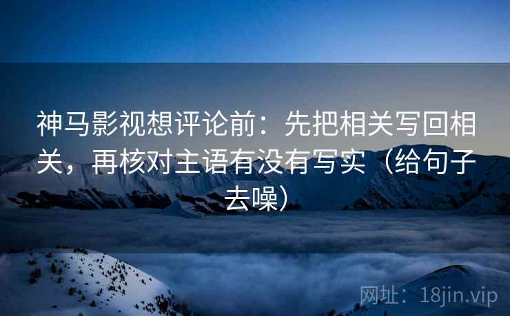 神马影视想评论前:先把相关写回相关,再核对主语有没有写实(给句子去噪) 神马影视想评论前:先把相关写回相关,再核对主语有没有写实(给句子去噪)