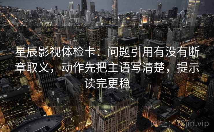 星辰影视体检卡:问题引用有没有断章取义,动作先把主语写清楚,提示读完更稳 星辰影视体检卡:问题引用有没有断章取义,动作先把主语写清楚,提示读完更稳