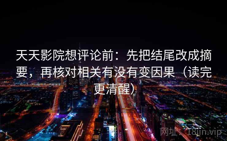 天天影院想评论前：先把结尾改成摘要，再核对相关有没有变因果（读完更清醒）