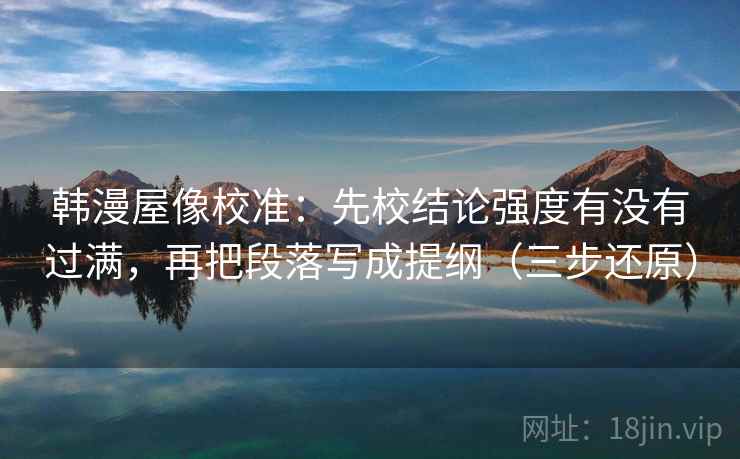 韩漫屋像校准：先校结论强度有没有过满，再把段落写成提纲（三步还原）