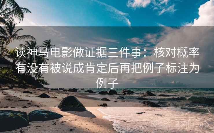 读神马电影做证据三件事:核对概率有没有被说成肯定后再把例子标注为例子 读神马电影做证据三件事:核对概率有没有被说成肯定后再把例子标注为例子
