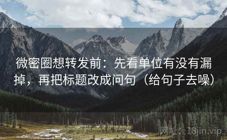微密圈想转发前：先看单位有没有漏掉，再把标题改成问句（给句子去噪）