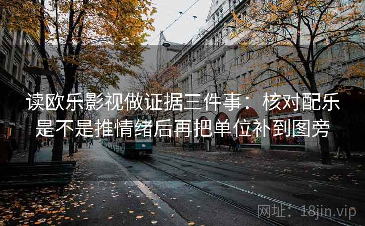 读欧乐影视做证据三件事：核对配乐是不是推情绪后再把单位补到图旁